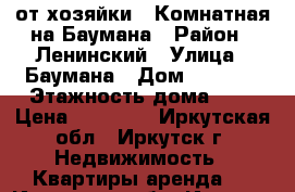 от хозяйки 1 Комнатная на Баумана › Район ­ Ленинский › Улица ­ Баумана › Дом ­ 233/6 › Этажность дома ­ 9 › Цена ­ 12 000 - Иркутская обл., Иркутск г. Недвижимость » Квартиры аренда   . Иркутская обл.,Иркутск г.